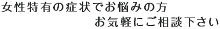 女性特有の症状でお悩みの方お気軽にご相談下さい